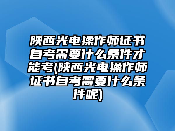 陜西光電操作師證書(shū)自考需要什么條件才能考(陜西光電操作師證書(shū)自考需要什么條件呢)