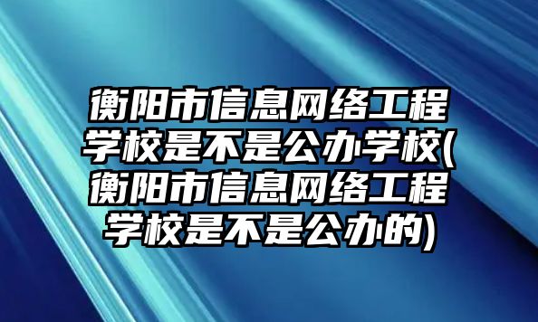 衡陽市信息網(wǎng)絡工程學校是不是公辦學校(衡陽市信息網(wǎng)絡工程學校是不是公辦的)