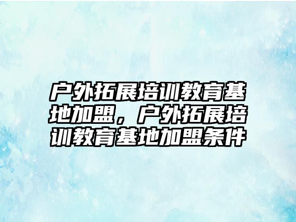 戶外拓展培訓(xùn)教育基地加盟，戶外拓展培訓(xùn)教育基地加盟條件