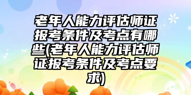 老年人能力評估師證報(bào)考條件及考點(diǎn)有哪些(老年人能力評估師證報(bào)考條件及考點(diǎn)要求)