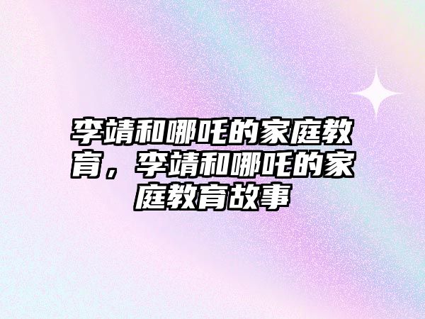 李靖和哪吒的家庭教育，李靖和哪吒的家庭教育故事