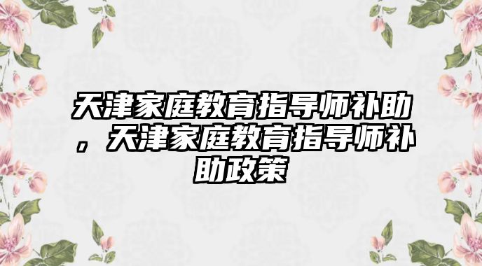 天津家庭教育指導師補助，天津家庭教育指導師補助政策