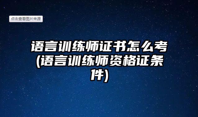 語言訓(xùn)練師證書怎么考(語言訓(xùn)練師資格證條件)