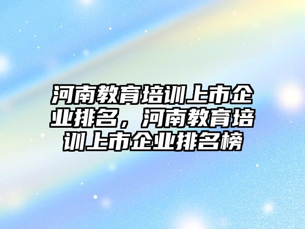 河南教育培訓(xùn)上市企業(yè)排名，河南教育培訓(xùn)上市企業(yè)排名榜