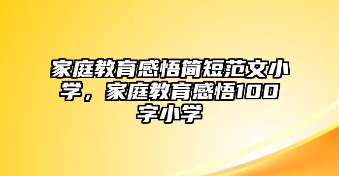 家庭教育感悟簡(jiǎn)短范文小學(xué)，家庭教育感悟100字小學(xué)