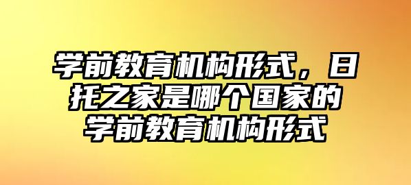 學(xué)前教育機構(gòu)形式，日托之家是哪個國家的學(xué)前教育機構(gòu)形式