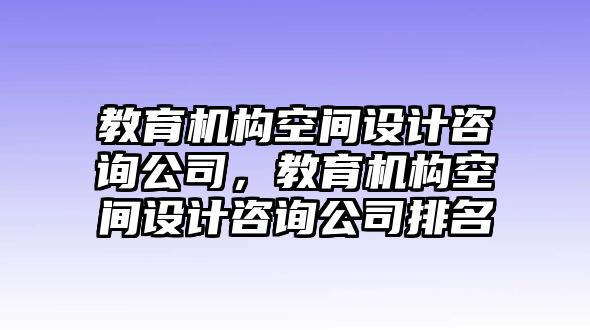 教育機(jī)構(gòu)空間設(shè)計(jì)咨詢公司，教育機(jī)構(gòu)空間設(shè)計(jì)咨詢公司排名