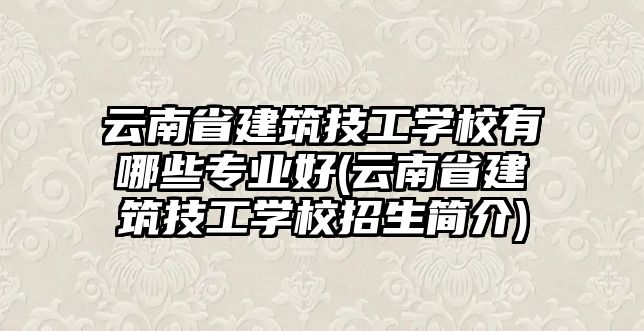 云南省建筑技工學(xué)校有哪些專業(yè)好(云南省建筑技工學(xué)校招生簡介)