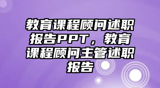 教育課程顧問述職報(bào)告PPT，教育課程顧問主管述職報(bào)告