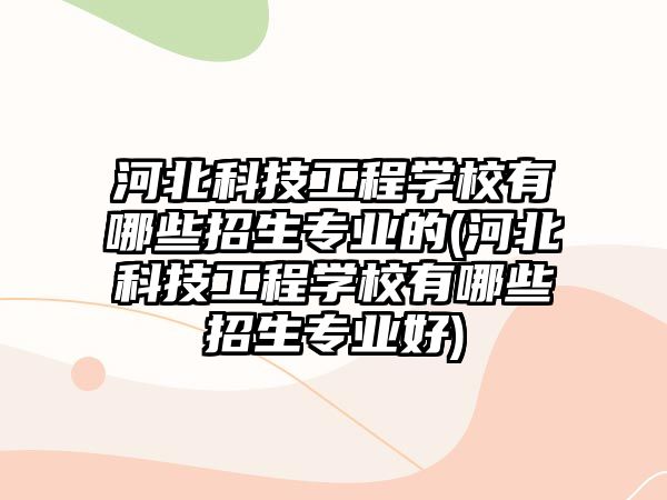 河北科技工程學(xué)校有哪些招生專業(yè)的(河北科技工程學(xué)校有哪些招生專業(yè)好)