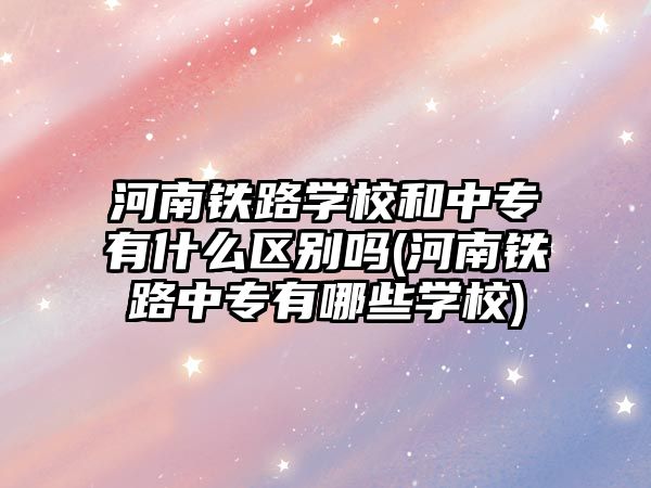 河南鐵路學校和中專有什么區(qū)別嗎(河南鐵路中專有哪些學校)