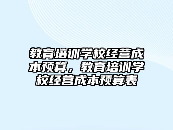 教育培訓學校經(jīng)營成本預算，教育培訓學校經(jīng)營成本預算表