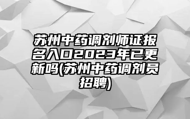 蘇州中藥調(diào)劑師證報名入口2023年已更新嗎(蘇州中藥調(diào)劑員招聘)