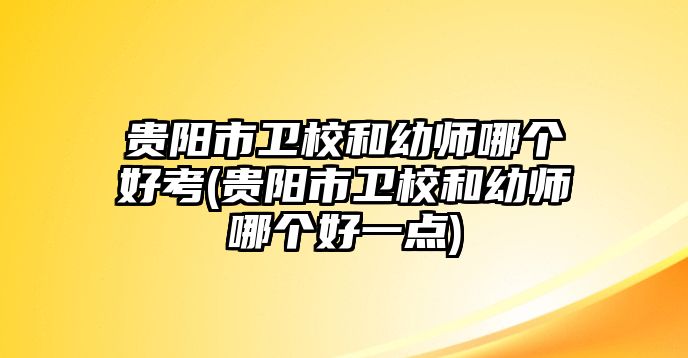 貴陽(yáng)市衛(wèi)校和幼師哪個(gè)好考(貴陽(yáng)市衛(wèi)校和幼師哪個(gè)好一點(diǎn))