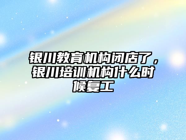 銀川教育機構(gòu)閉店了，銀川培訓機構(gòu)什么時候復工