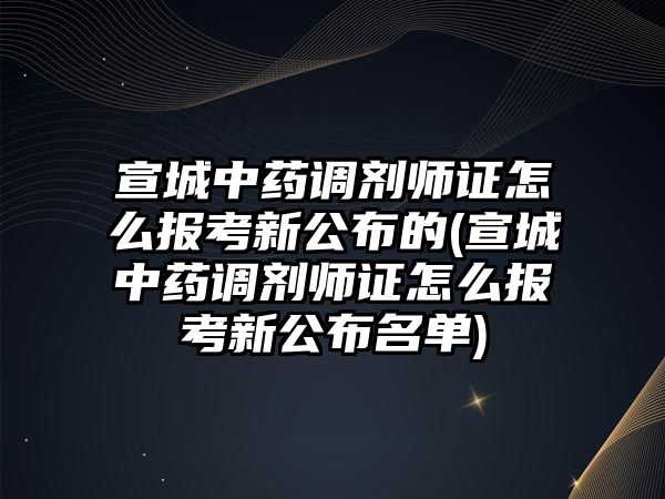 宣城中藥調(diào)劑師證怎么報考新公布的(宣城中藥調(diào)劑師證怎么報考新公布名單)