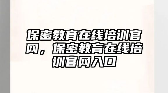 保密教育在線培訓(xùn)官網(wǎng)，保密教育在線培訓(xùn)官網(wǎng)入口