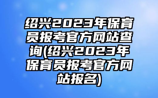 紹興2023年保育員報(bào)考官方網(wǎng)站查詢(紹興2023年保育員報(bào)考官方網(wǎng)站報(bào)名)