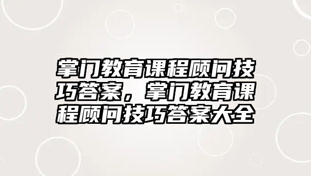 掌門教育課程顧問技巧答案，掌門教育課程顧問技巧答案大全