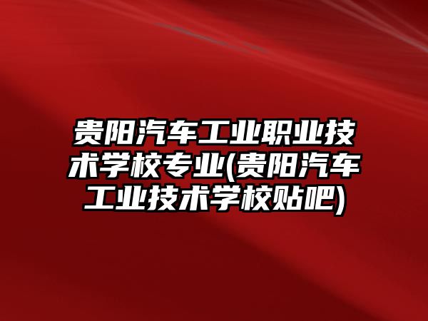 貴陽汽車工業(yè)職業(yè)技術(shù)學(xué)校專業(yè)(貴陽汽車工業(yè)技術(shù)學(xué)校貼吧)