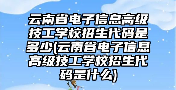 云南省電子信息高級技工學(xué)校招生代碼是多少(云南省電子信息高級技工學(xué)校招生代碼是什么)