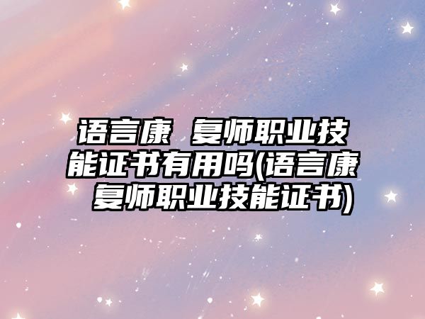 語言康 復(fù)師職業(yè)技能證書有用嗎(語言康 復(fù)師職業(yè)技能證書)