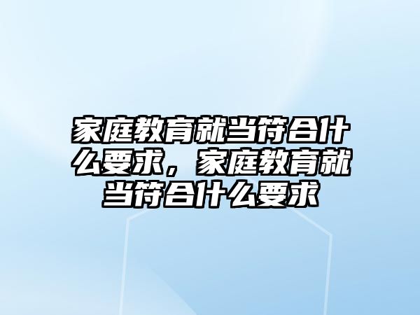 家庭教育就當(dāng)符合什么要求，家庭教育就當(dāng)符合什么要求