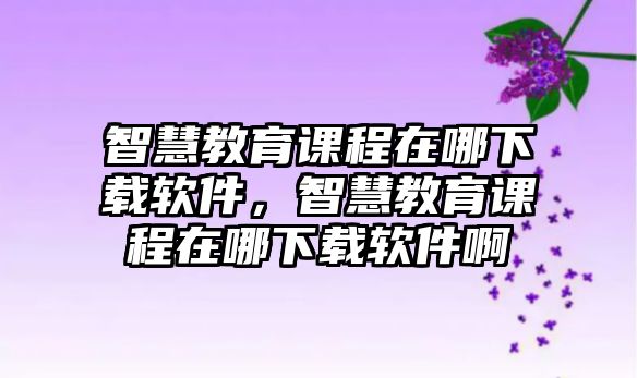 智慧教育課程在哪下載軟件，智慧教育課程在哪下載軟件啊