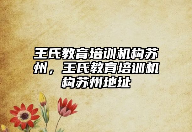 王氏教育培訓(xùn)機構(gòu)蘇州，王氏教育培訓(xùn)機構(gòu)蘇州地址