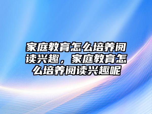 家庭教育怎么培養(yǎng)閱讀興趣，家庭教育怎么培養(yǎng)閱讀興趣呢