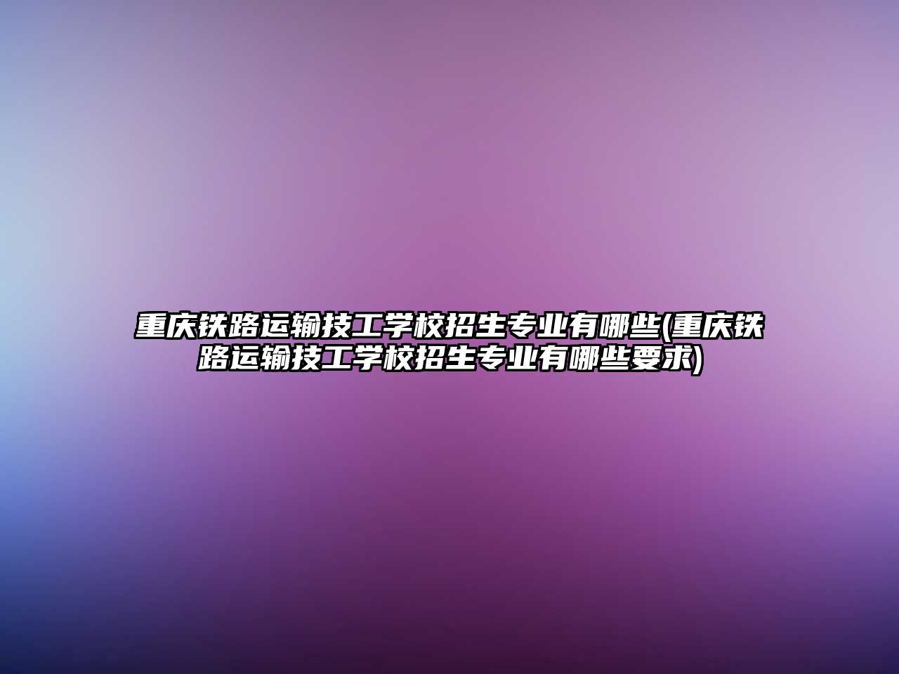 重慶鐵路運輸技工學(xué)校招生專業(yè)有哪些(重慶鐵路運輸技工學(xué)校招生專業(yè)有哪些要求)