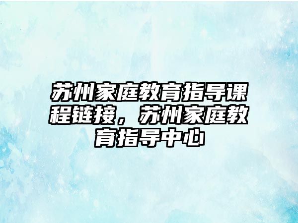 蘇州家庭教育指導(dǎo)課程鏈接，蘇州家庭教育指導(dǎo)中心