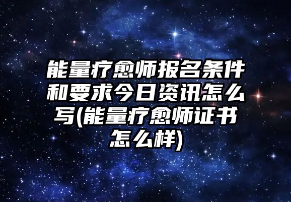 能量療愈師報名條件和要求今日資訊怎么寫(能量療愈師證書怎么樣)