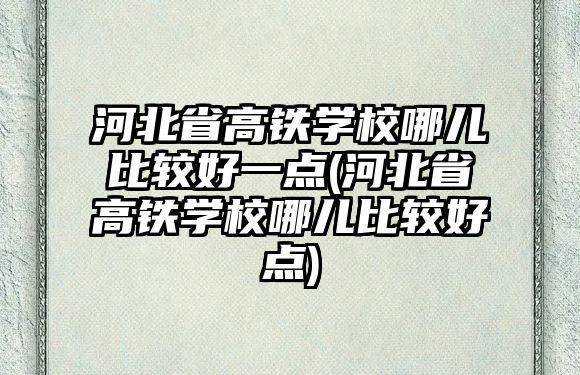 河北省高鐵學(xué)校哪兒比較好一點(diǎn)(河北省高鐵學(xué)校哪兒比較好點(diǎn))