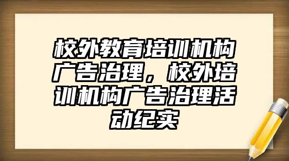 校外教育培訓機構廣告治理，校外培訓機構廣告治理活動紀實