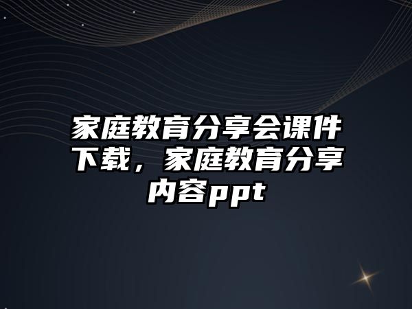 家庭教育分享會(huì)課件下載，家庭教育分享內(nèi)容ppt