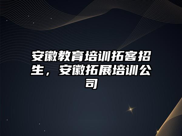 安徽教育培訓拓客招生，安徽拓展培訓公司