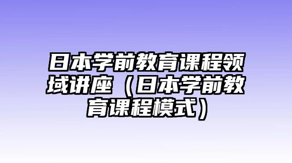 日本學前教育課程領(lǐng)域講座（日本學前教育課程模式）