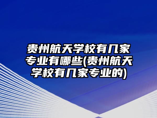 貴州航天學校有幾家專業(yè)有哪些(貴州航天學校有幾家專業(yè)的)