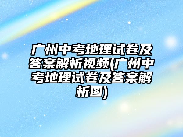 廣州中考地理試卷及答案解析視頻(廣州中考地理試卷及答案解析圖)