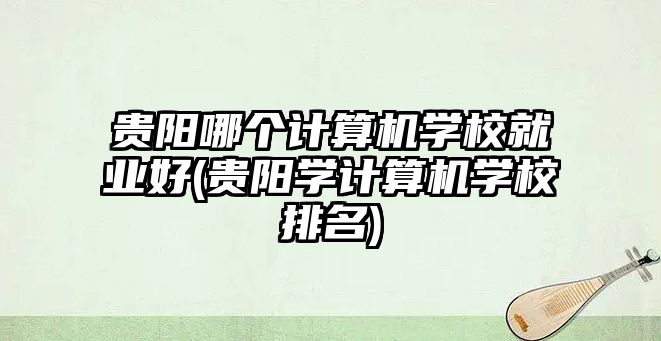 貴陽哪個計算機(jī)學(xué)校就業(yè)好(貴陽學(xué)計算機(jī)學(xué)校排名)