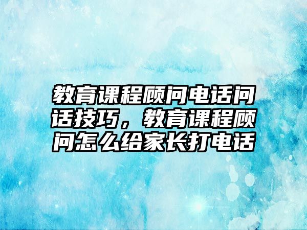 教育課程顧問電話問話技巧，教育課程顧問怎么給家長打電話