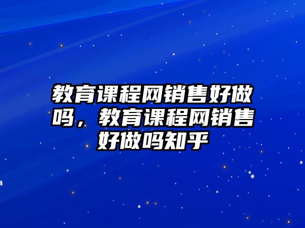 教育課程網(wǎng)銷售好做嗎，教育課程網(wǎng)銷售好做嗎知乎