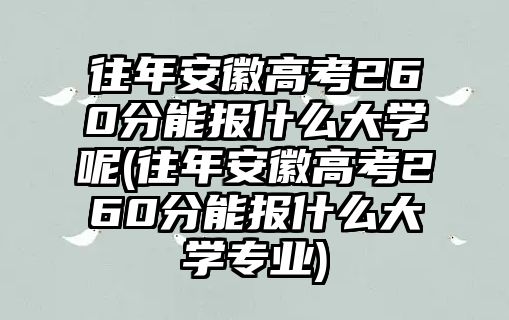 往年安徽高考260分能報(bào)什么大學(xué)呢(往年安徽高考260分能報(bào)什么大學(xué)專業(yè))