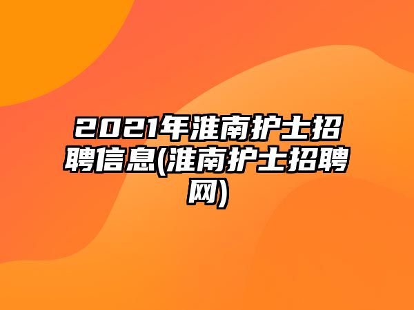 2021年淮南護(hù)士招聘信息(淮南護(hù)士招聘網(wǎng))