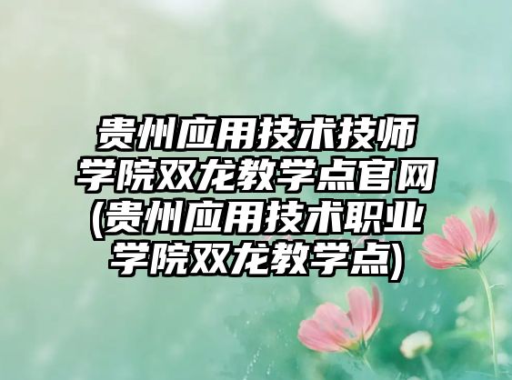 貴州應(yīng)用技術(shù)技師學(xué)院雙龍教學(xué)點(diǎn)官網(wǎng)(貴州應(yīng)用技術(shù)職業(yè)學(xué)院雙龍教學(xué)點(diǎn))