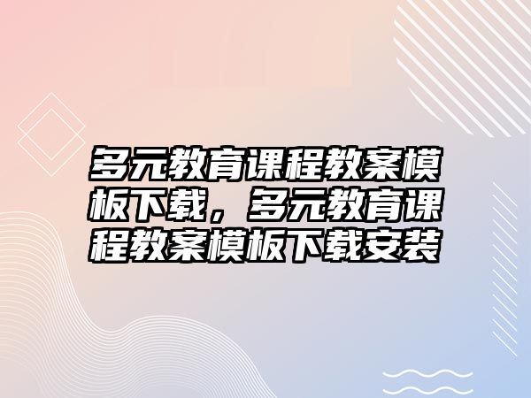 多元教育課程教案模板下載，多元教育課程教案模板下載安裝