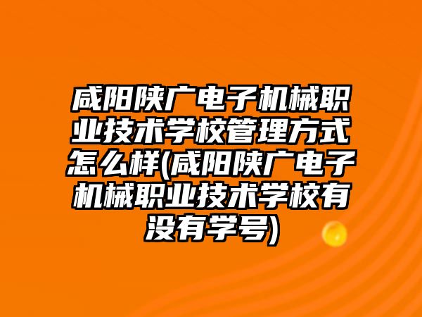 咸陽陜廣電子機械職業(yè)技術(shù)學校管理方式怎么樣(咸陽陜廣電子機械職業(yè)技術(shù)學校有沒有學號)