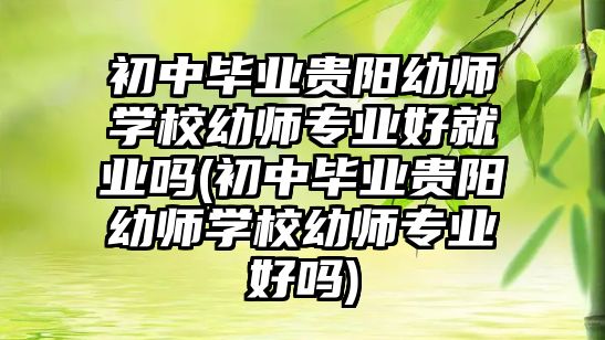 初中畢業(yè)貴陽幼師學(xué)校幼師專業(yè)好就業(yè)嗎(初中畢業(yè)貴陽幼師學(xué)校幼師專業(yè)好嗎)