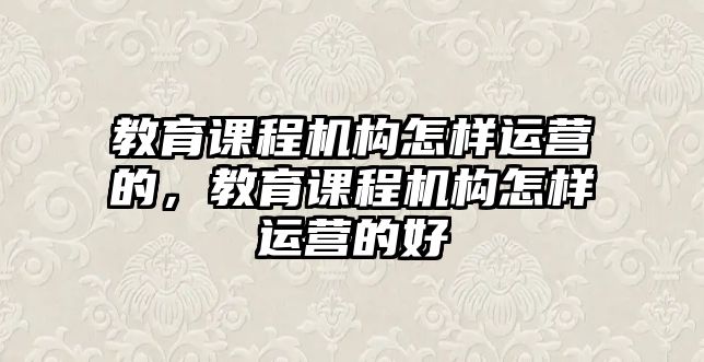 教育課程機(jī)構(gòu)怎樣運(yùn)營(yíng)的，教育課程機(jī)構(gòu)怎樣運(yùn)營(yíng)的好